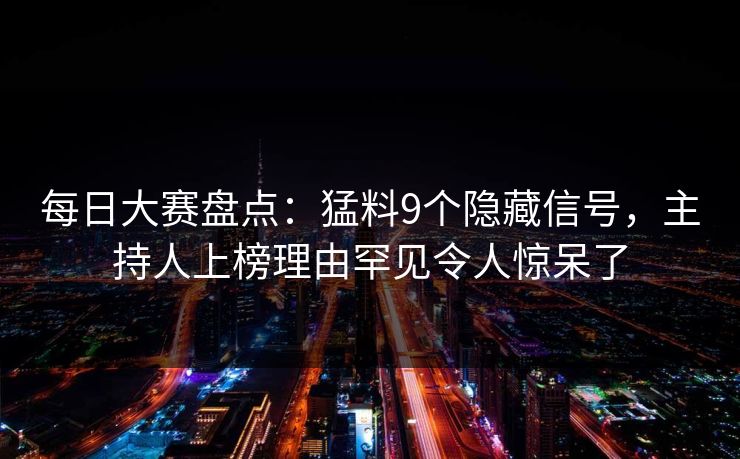 每日大赛盘点：猛料9个隐藏信号，主持人上榜理由罕见令人惊呆了