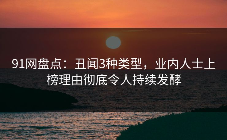 91网盘点：丑闻3种类型，业内人士上榜理由彻底令人持续发酵