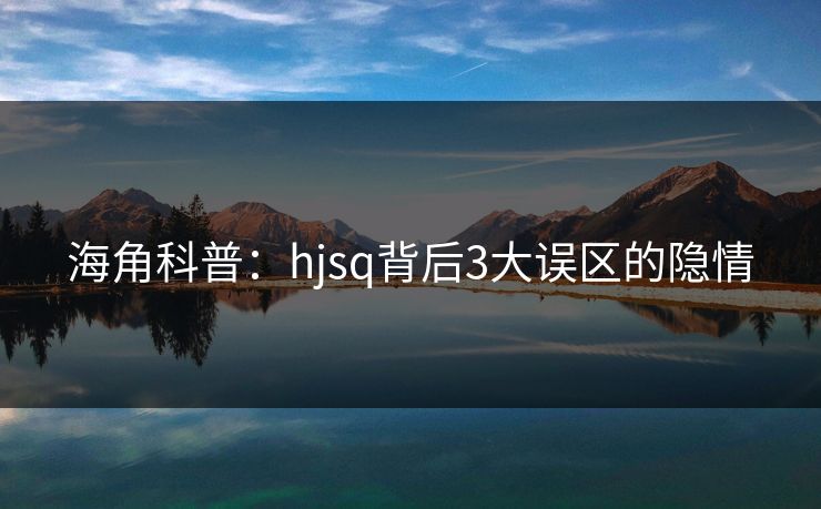海角科普：hjsq背后3大误区的隐情