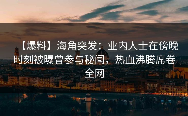 【爆料】海角突发：业内人士在傍晚时刻被曝曾参与秘闻，热血沸腾席卷全网  第1张