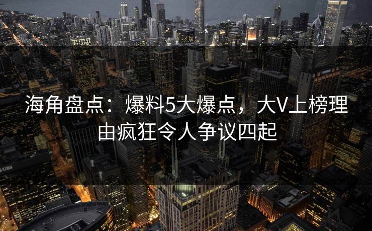 海角盘点：爆料5大爆点，大V上榜理由疯狂令人争议四起  第1张