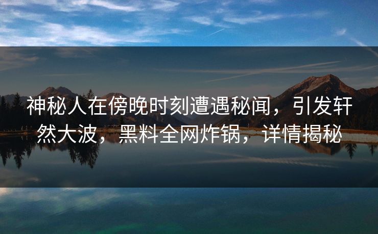 神秘人在傍晚时刻遭遇秘闻，引发轩然大波，黑料全网炸锅，详情揭秘