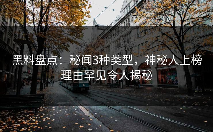 黑料盘点：秘闻3种类型，神秘人上榜理由罕见令人揭秘