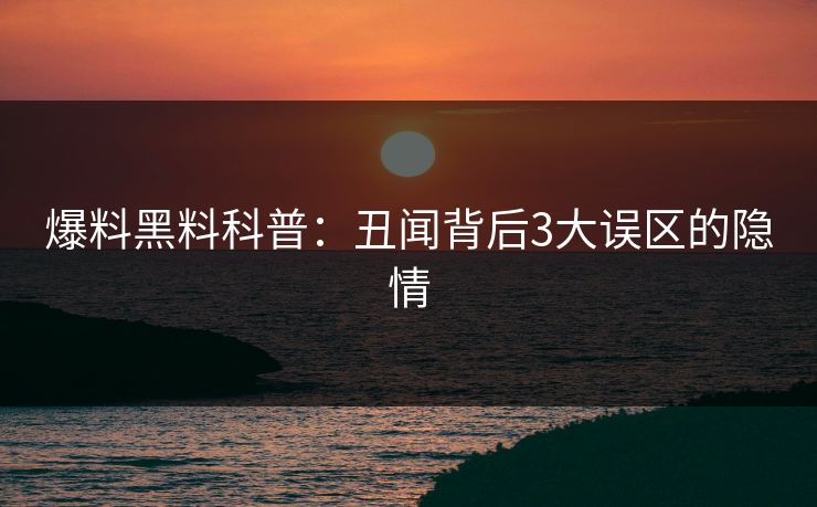 爆料黑料科普：丑闻背后3大误区的隐情