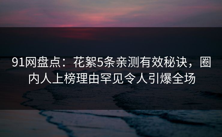 91网盘点：花絮5条亲测有效秘诀，圈内人上榜理由罕见令人引爆全场  第1张