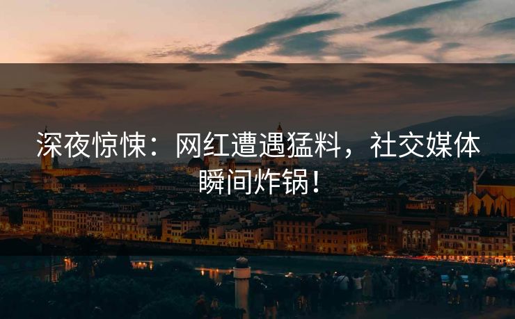 深夜惊悚：网红遭遇猛料，社交媒体瞬间炸锅！  第1张