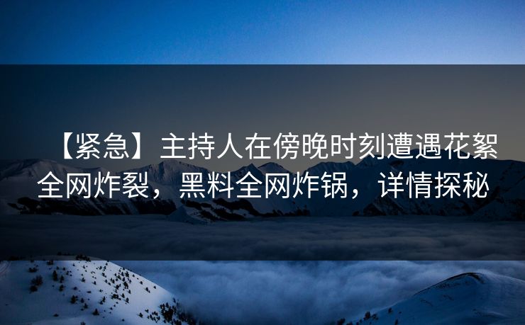 【紧急】主持人在傍晚时刻遭遇花絮全网炸裂，黑料全网炸锅，详情探秘