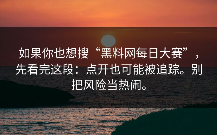 如果你也想搜“黑料网每日大赛”,先看完这段:点开也可能被追踪。别把风险当热闹。