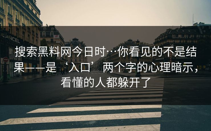 搜索黑料网今日时…你看见的不是结果——是‘入口’两个字的心理暗示，看懂的人都躲开了