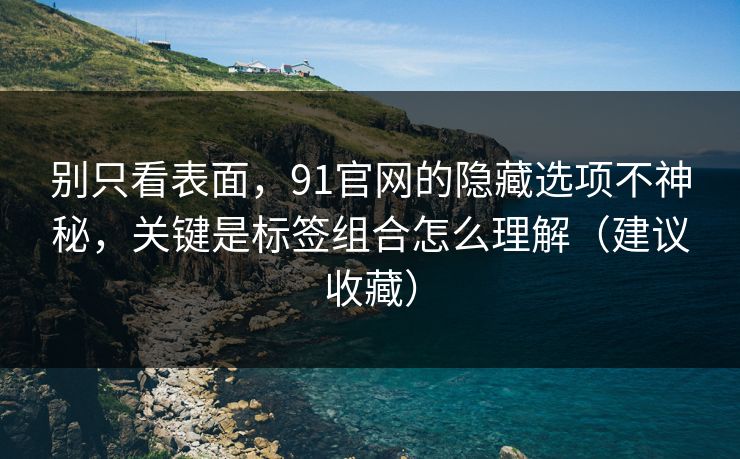 别只看表面,91官网的隐藏选项不神秘,关键是标签组合怎么理解(建议收藏) 别只看表面,91官网的隐藏选项不神秘,关键是标签组合怎么理解(建议收藏)