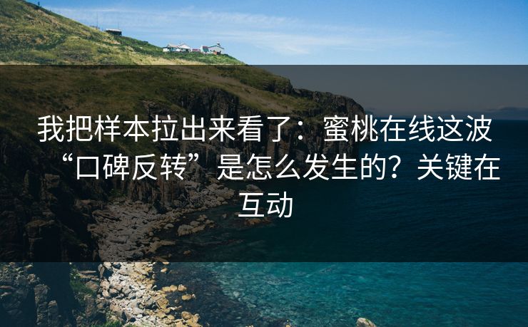 我把样本拉出来看了：蜜桃在线这波“口碑反转”是怎么发生的？关键在互动