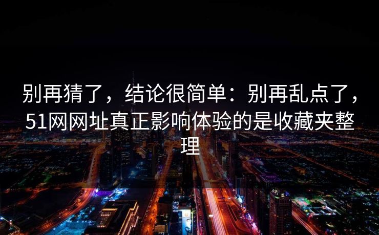 别再猜了,结论很简单:别再乱点了,51网网址真正影响体验的是收藏夹整理