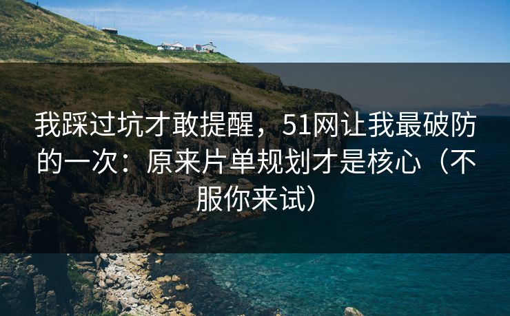 我踩过坑才敢提醒，51网让我最破防的一次：原来片单规划才是核心（不服你来试）