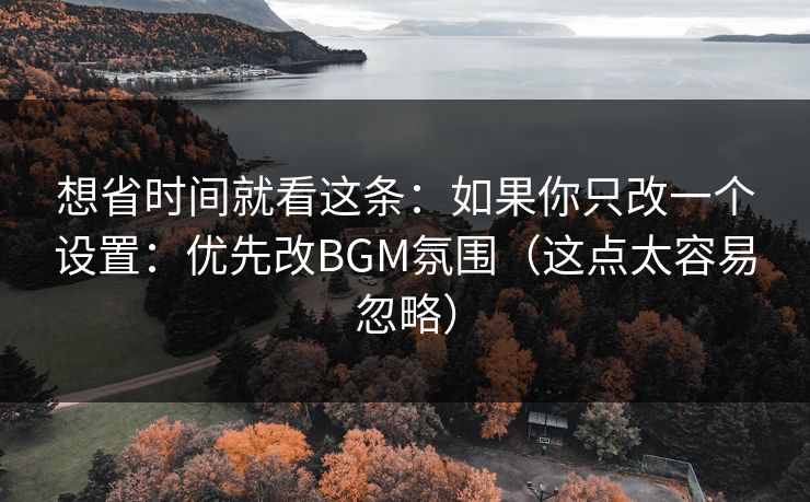 想省时间就看这条：如果你只改一个设置：优先改BGM氛围（这点太容易忽略）