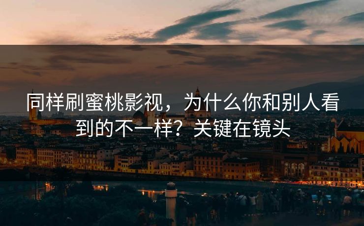同样刷蜜桃影视，为什么你和别人看到的不一样？关键在镜头