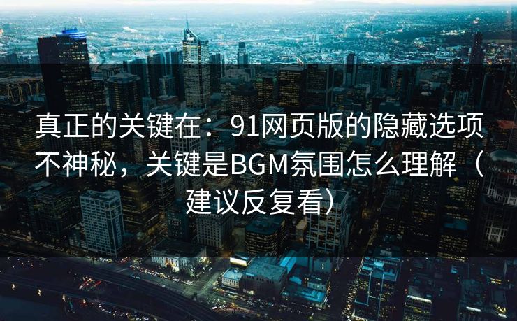 真正的关键在:91网页版的隐藏选项不神秘,关键是BGM氛围怎么理解(建议反复看)