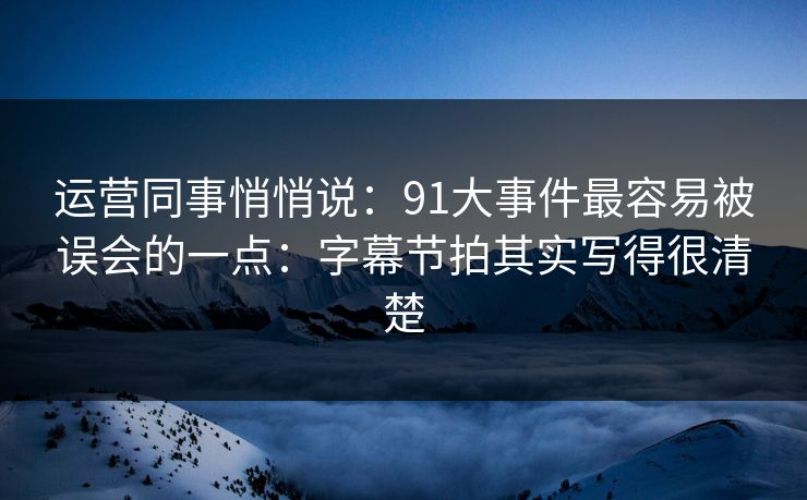 运营同事悄悄说:91大事件最容易被误会的一点:字幕节拍其实写得很清楚 运营同事悄悄说:91大事件最容易被误会的一点:字幕节拍其实写得很清楚