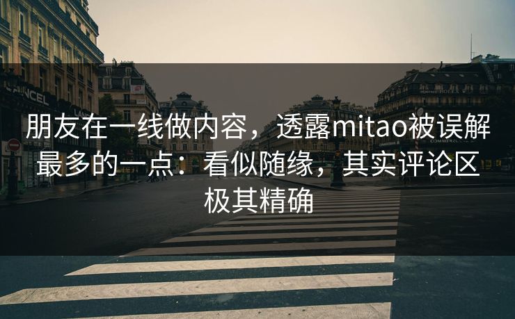 朋友在一线做内容,透露mitao被误解最多的一点:看似随缘,其实评论区极其精确 朋友在一线做内容,透露mitao被误解最多的一点:看似随缘,其实评论区极其精确