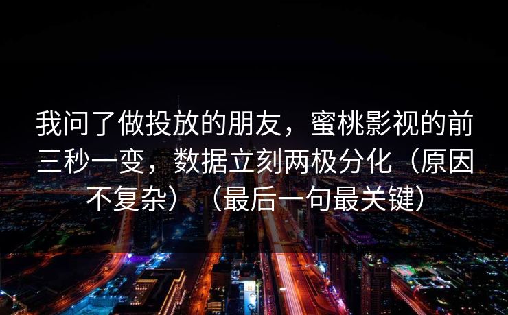 我问了做投放的朋友,蜜桃影视的前三秒一变,数据立刻两极分化(原因不复杂)(最后一句最关键) 第1张 我问了做投放的朋友,蜜桃影视的前三秒一变,数据立刻两极分化(原因不复杂)(最后一句最关键) 第1张
