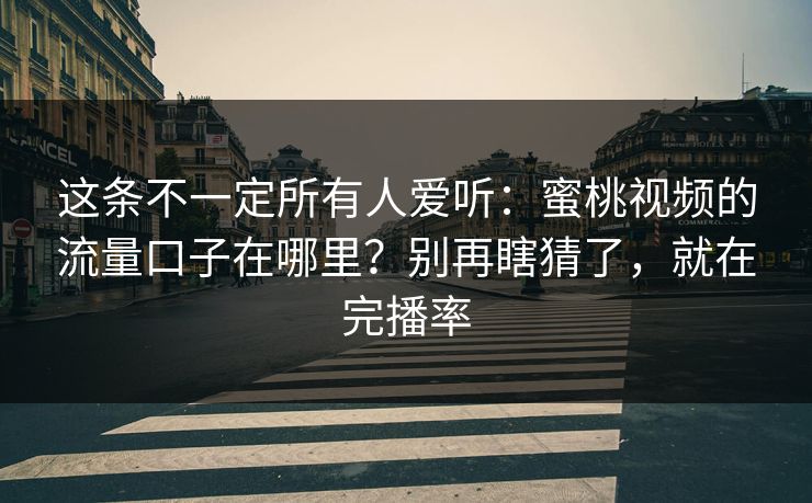 这条不一定所有人爱听：蜜桃视频的流量口子在哪里？别再瞎猜了，就在完播率