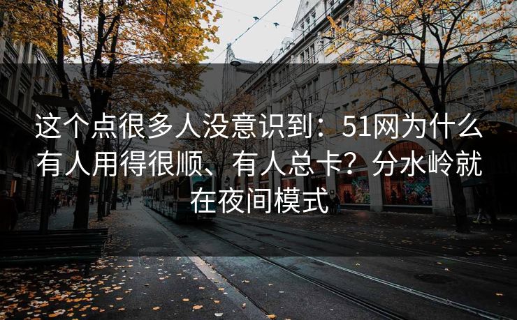 这个点很多人没意识到：51网为什么有人用得很顺、有人总卡？分水岭就在夜间模式
