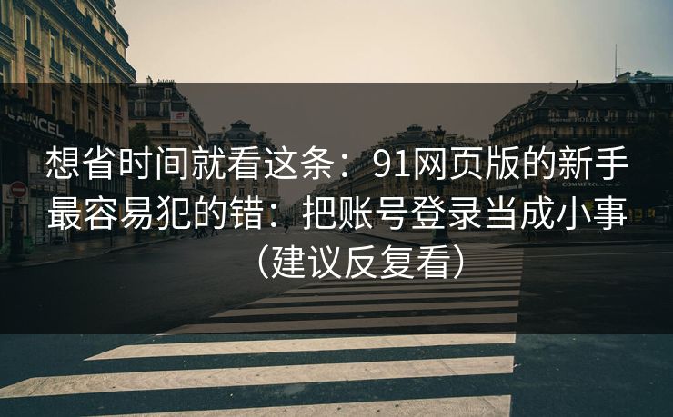 想省时间就看这条：91网页版的新手最容易犯的错：把账号登录当成小事（建议反复看）