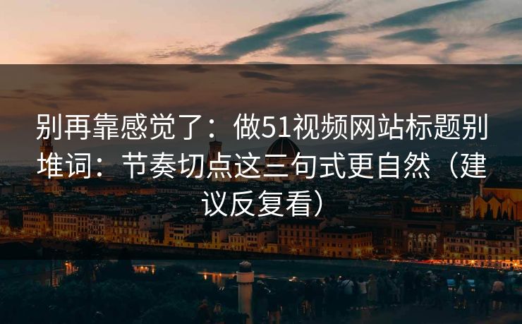 别再靠感觉了：做51视频网站标题别堆词：节奏切点这三句式更自然（建议反复看）