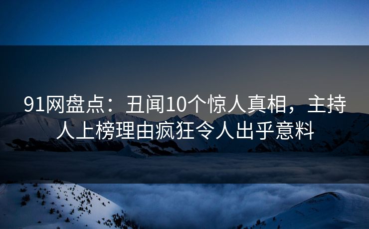 91网盘点：丑闻10个惊人真相，主持人上榜理由疯狂令人出乎意料